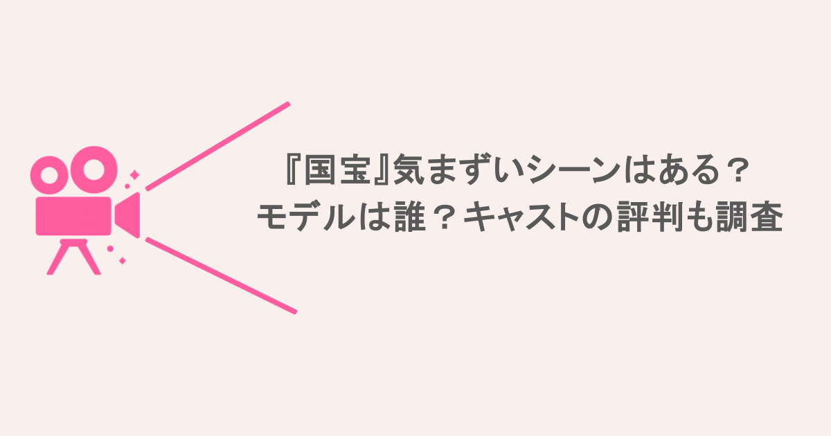 『国宝』気まずいシーンはある？モデルは誰？キャストの評判も調査