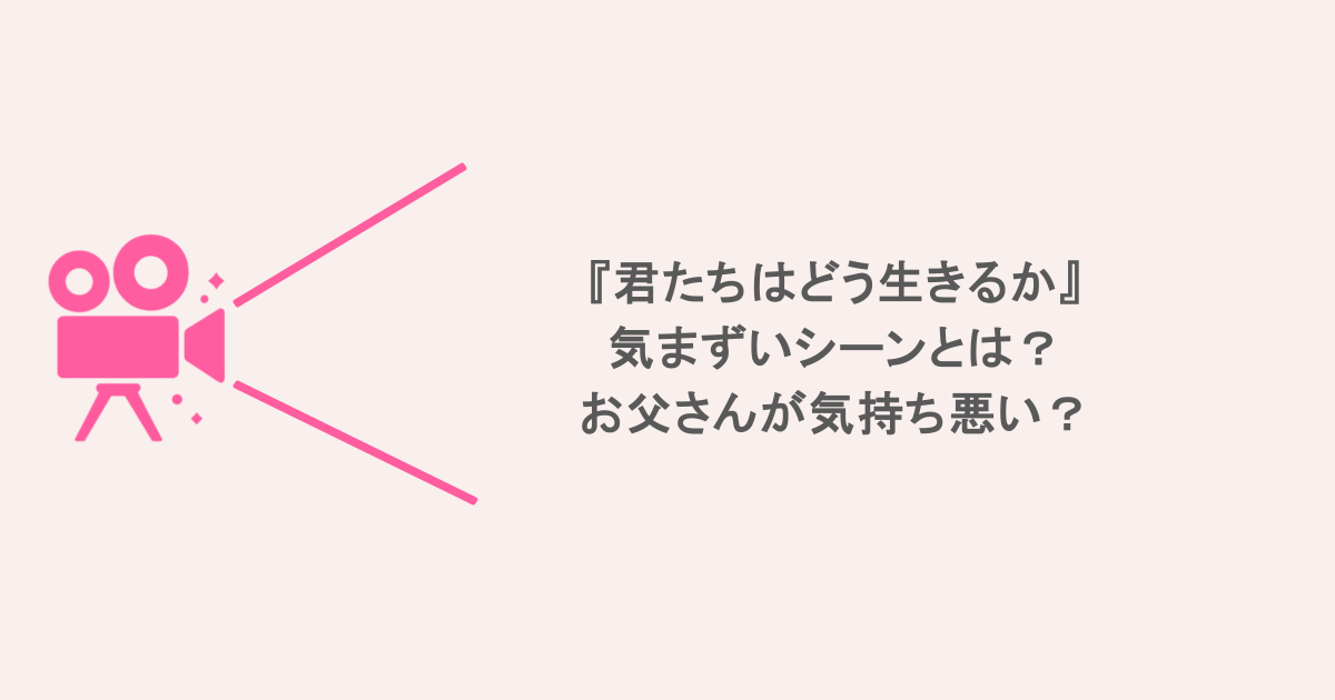 『君たちはどう生きるか』気まずいシーンとは？お父さんが気持ち悪い？